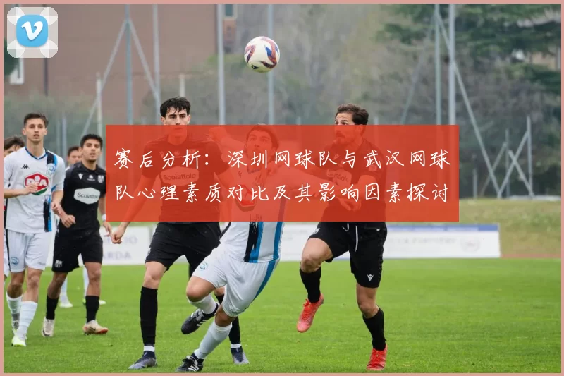 赛后分析：深圳网球队与武汉网球队心理素质对比及其影响因素探讨