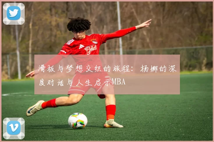 滑板与梦想交织的旅程：杨娜的深度对话与人生启示MBA