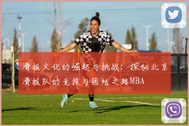 滑板文化的崛起与挑战：探秘北京滑板队的竞技与团结之路MBA