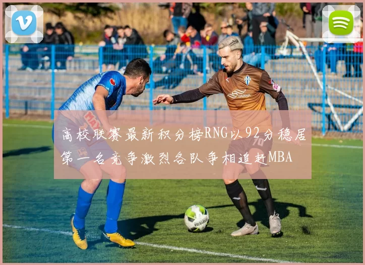 高校联赛最新积分榜RNG以92分稳居第一名竞争激烈各队争相追赶MBA