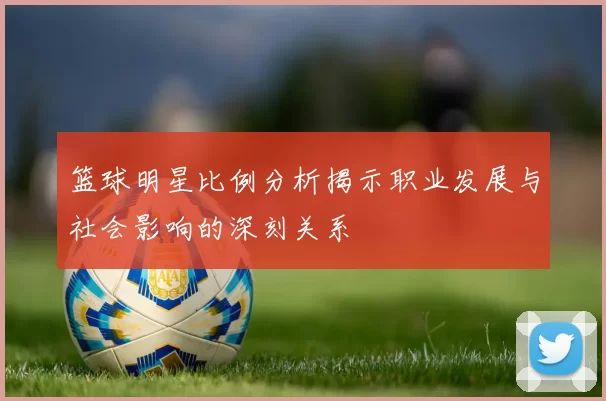篮球明星比例分析揭示职业发展与社会影响的深刻关系