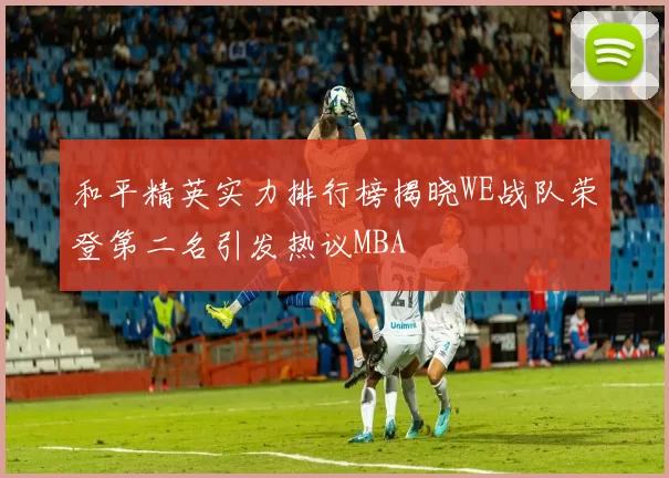 和平精英实力排行榜揭晓WE战队荣登第二名引发热议MBA