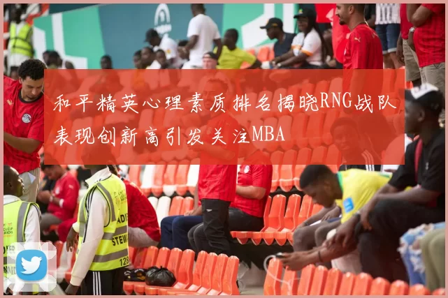 和平精英心理素质排名揭晓RNG战队表现创新高引发关注MBA