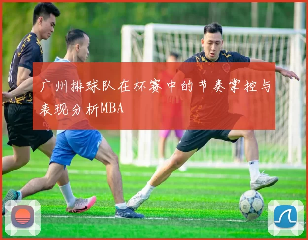 广州排球队在杯赛中的节奏掌控与表现分析MBA