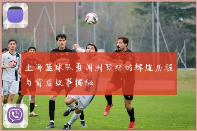 上海篮球队勇闯洲际杯的辉煌历程与背后故事揭秘