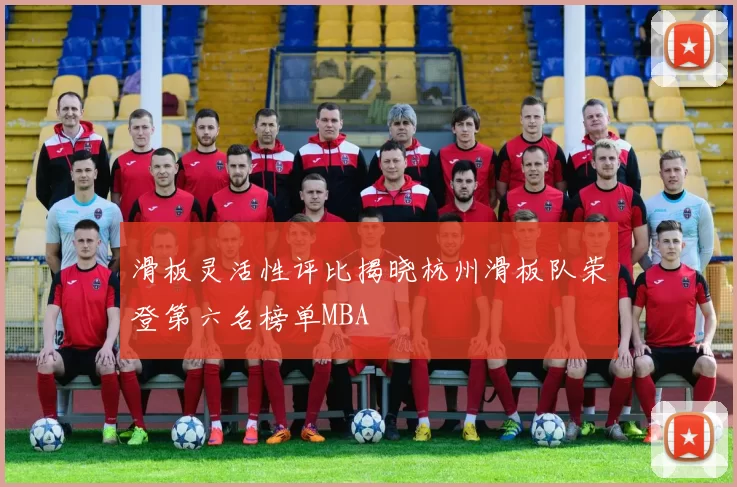 滑板灵活性评比揭晓杭州滑板队荣登第六名榜单MBA