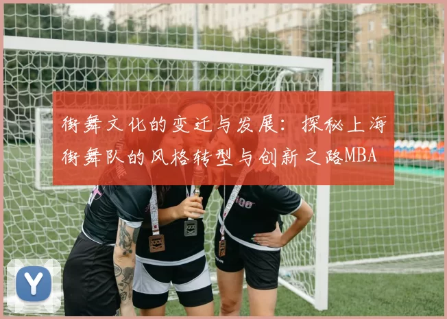 街舞文化的变迁与发展：探秘上海街舞队的风格转型与创新之路MBA