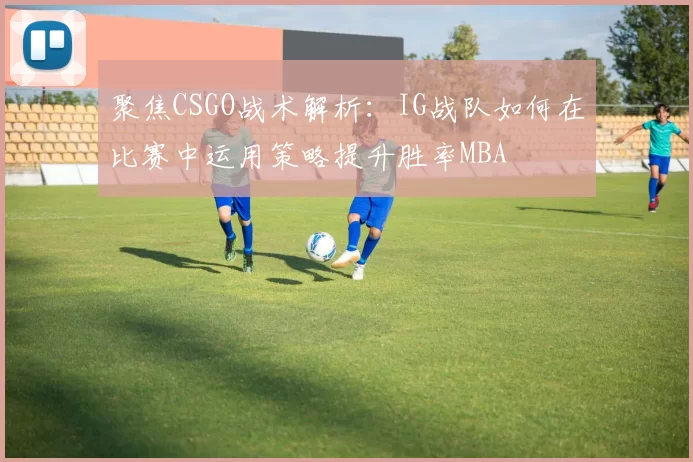 聚焦CSGO战术解析：IG战队如何在比赛中运用策略提升胜率MBA