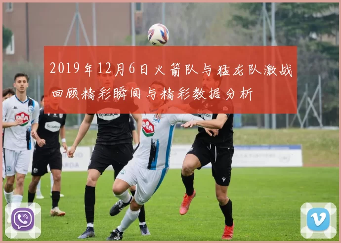 2019年12月6日火箭队与猛龙队激战回顾精彩瞬间与精彩数据分析