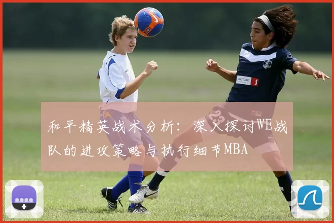 和平精英战术分析：深入探讨WE战队的进攻策略与执行细节MBA