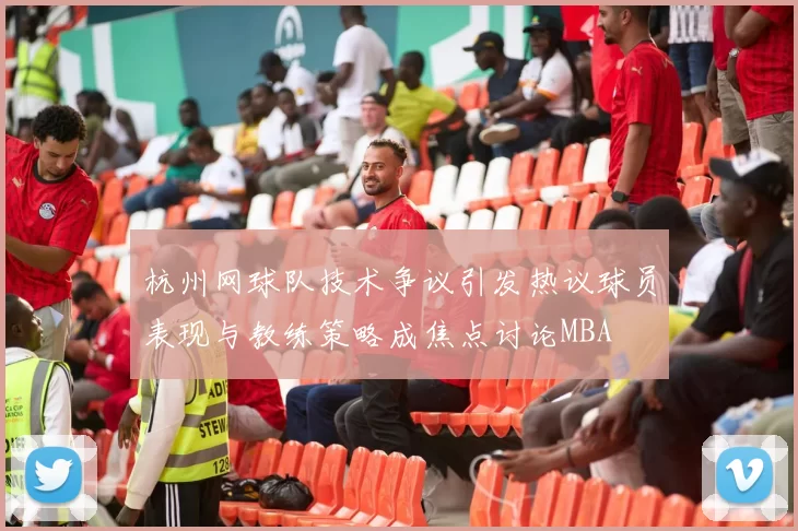 杭州网球队技术争议引发热议球员表现与教练策略成焦点讨论MBA