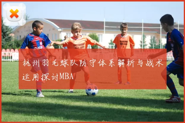 杭州羽毛球队防守体系解析与战术运用探讨MBA
