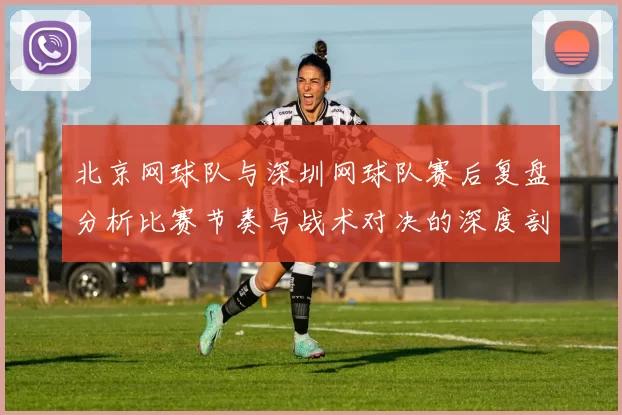 北京网球队与深圳网球队赛后复盘分析比赛节奏与战术对决的深度剖析MBA