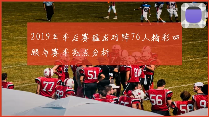 2019年季后赛猛龙对阵76人精彩回顾与赛季亮点分析