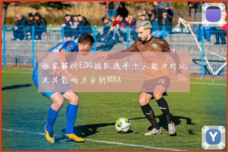 独家解析EDG战队选手个人能力对比及其影响力分析MBA