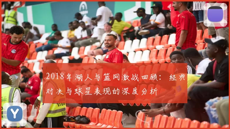 2018年湖人与篮网激战回顾：经典对决与球星表现的深度分析