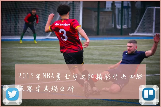 2015年NBA勇士与太阳精彩对决回顾及赛季表现分析