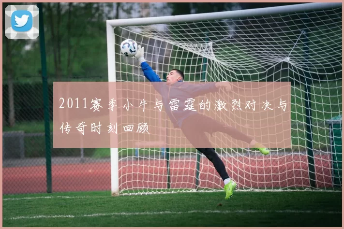2011赛季小牛与雷霆的激烈对决与传奇时刻回顾