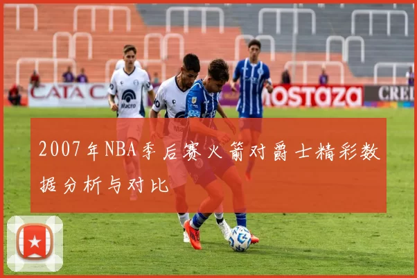 2007年NBA季后赛火箭对爵士精彩数据分析与对比