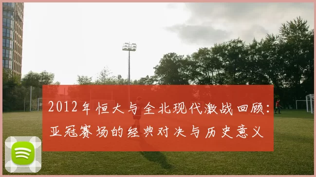 2012年恒大与全北现代激战回顾：亚冠赛场的经典对决与历史意义